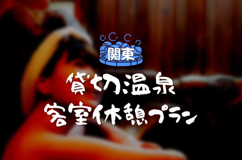 関東日帰り温泉｜貸切風呂＆客室休憩できる「おすすめ宿」